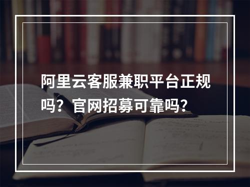 阿里云客服兼职平台正规吗？官网招募可靠吗？