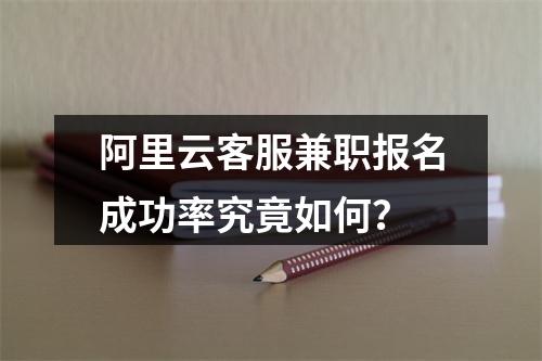 阿里云客服兼职报名成功率究竟如何？
