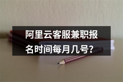 阿里云客服兼职报名时间每月几号？