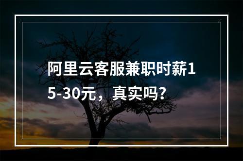 阿里云客服兼职时薪15-30元，真实吗？