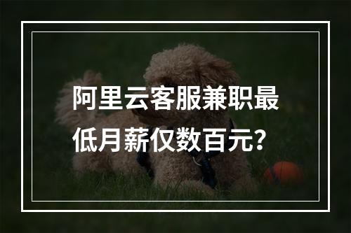 阿里云客服兼职最低月薪仅数百元？