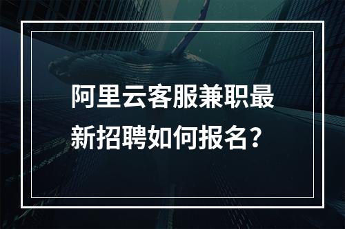 阿里云客服兼职最新招聘如何报名？
