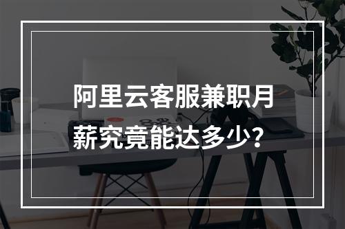 阿里云客服兼职月薪究竟能达多少？