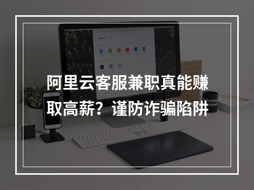 阿里云客服兼职真能赚取高薪？谨防诈骗陷阱