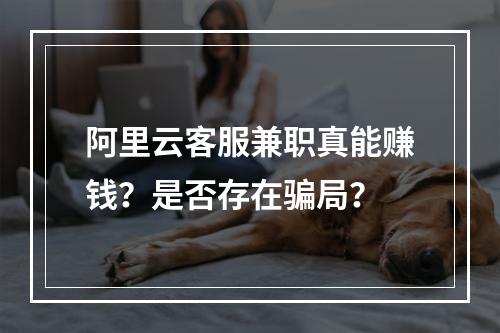 阿里云客服兼职真能赚钱？是否存在骗局？