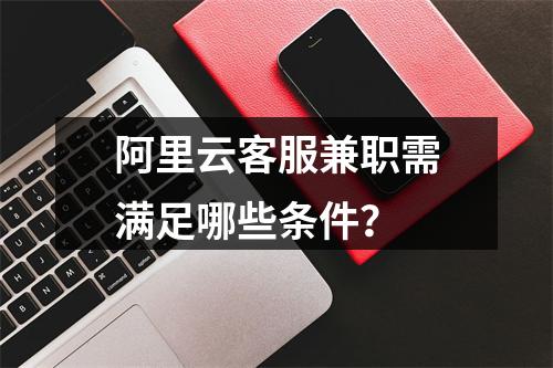 阿里云客服兼职需满足哪些条件？
