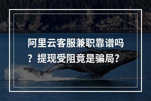 阿里云客服兼职靠谱吗？提现受阻竟是骗局？