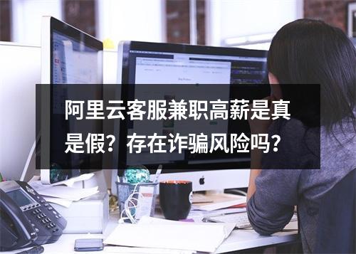 阿里云客服兼职高薪是真是假？存在诈骗风险吗？