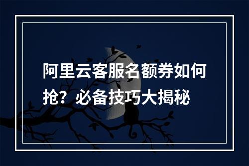 阿里云客服名额券如何抢？必备技巧大揭秘