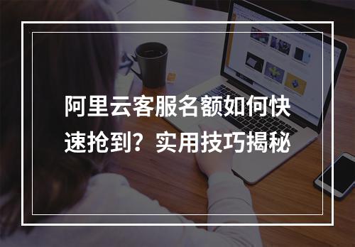 阿里云客服名额如何快速抢到？实用技巧揭秘
