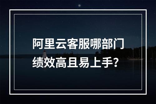 阿里云客服哪部门绩效高且易上手？