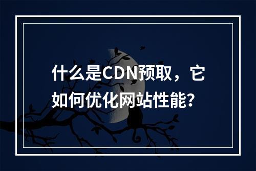 什么是CDN预取,它如何优化网站性能?