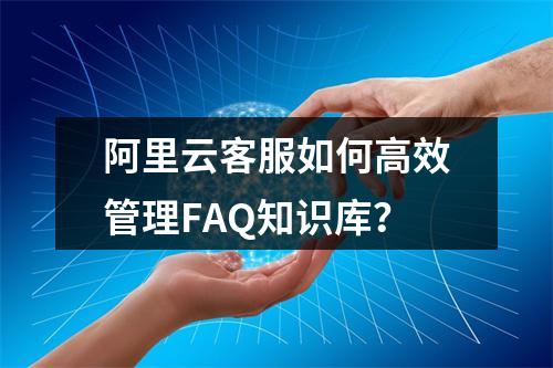 阿里云客服如何高效管理FAQ知识库？