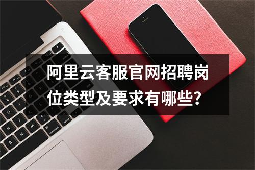 阿里云客服官网招聘岗位类型及要求有哪些？