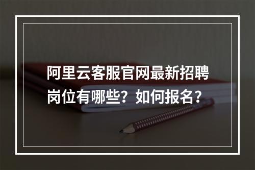 阿里云客服官网最新招聘岗位有哪些？如何报名？