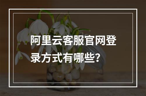 阿里云客服官网登录方式有哪些？