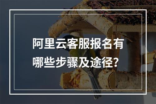 阿里云客服报名有哪些步骤及途径？