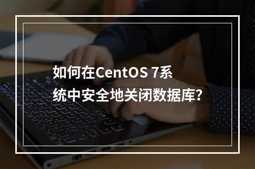 如何在CentOS 7系统中安全地关闭数据库?