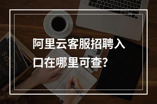 阿里云客服招聘入口在哪里可查？