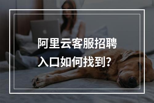 阿里云客服招聘入口如何找到？