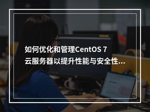 如何优化和管理CentOS 7云服务器以提升性能与安全性?