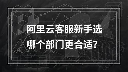 阿里云客服新手选哪个部门更合适？