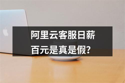 阿里云客服日薪百元是真是假？