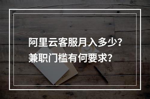 阿里云客服月入多少？兼职门槛有何要求？