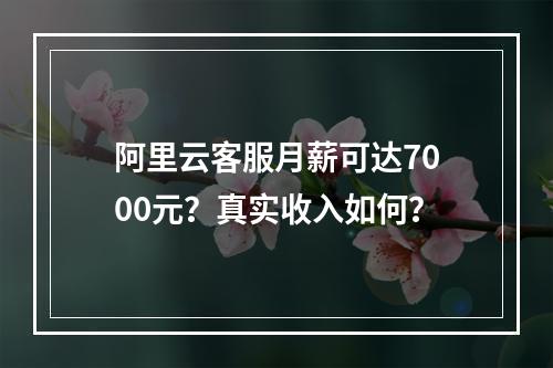 阿里云客服月薪可达7000元？真实收入如何？