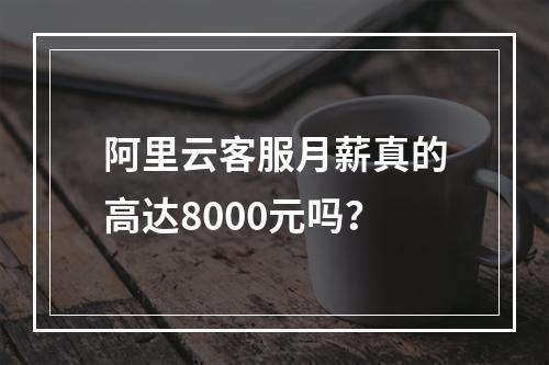 阿里云客服月薪真的高达8000元吗？