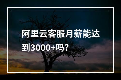 阿里云客服月薪能达到3000+吗？