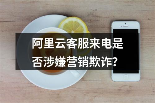 阿里云客服来电是否涉嫌营销欺诈？