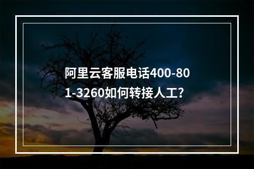 阿里云客服电话400-801-3260如何转接人工？