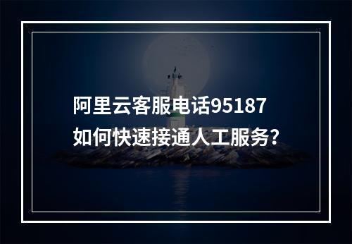 阿里云客服电话95187如何快速接通人工服务？