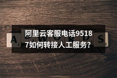 阿里云客服电话95187如何转接人工服务？