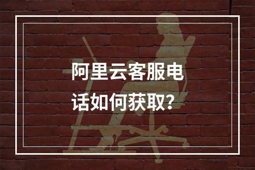 阿里云客服电话如何获取？