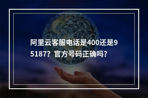 阿里云客服电话是400还是95187？官方号码正确吗？