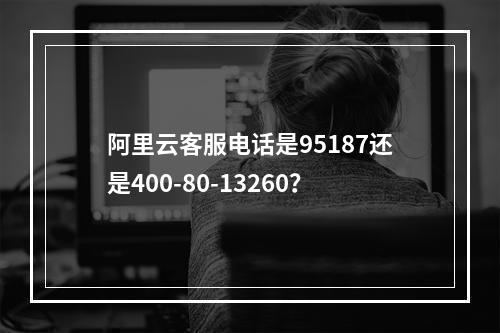 阿里云客服电话是95187还是400-80-13260？