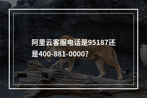阿里云客服电话是95187还是400-881-0000？