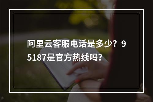 阿里云客服电话是多少？95187是官方热线吗？