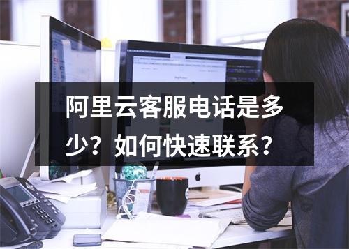 阿里云客服电话是多少？如何快速联系？
