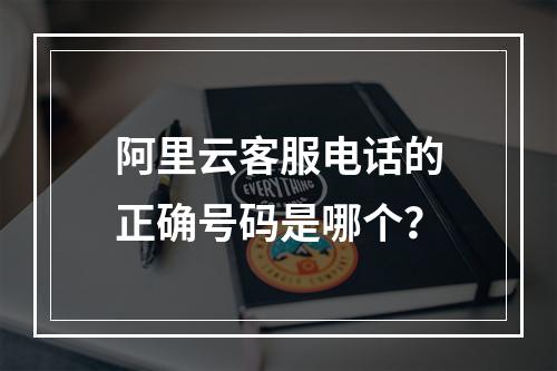 阿里云客服电话的正确号码是哪个？