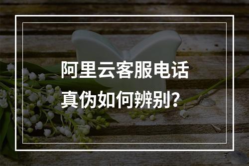 阿里云客服电话真伪如何辨别？