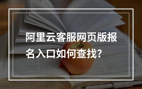 阿里云客服网页版报名入口如何查找？