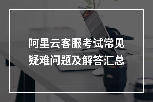 阿里云客服考试常见疑难问题及解答汇总