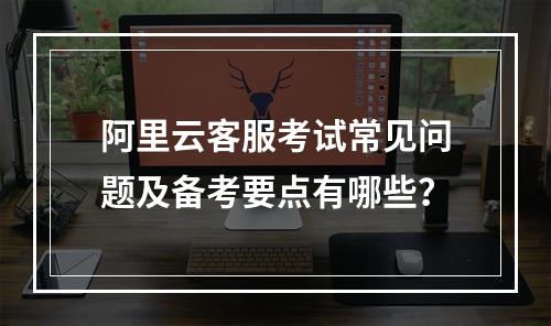 阿里云客服考试常见问题及备考要点有哪些？