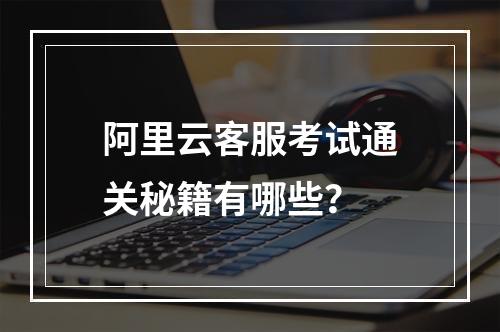 阿里云客服考试通关秘籍有哪些？