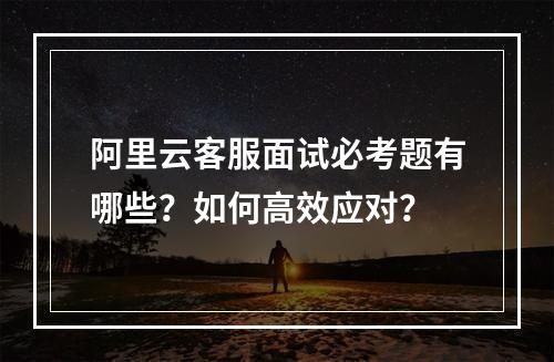 阿里云客服面试必考题有哪些？如何高效应对？