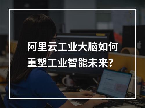 阿里云工业大脑如何重塑工业智能未来？