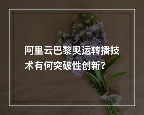 阿里云巴黎奥运转播技术有何突破性创新？